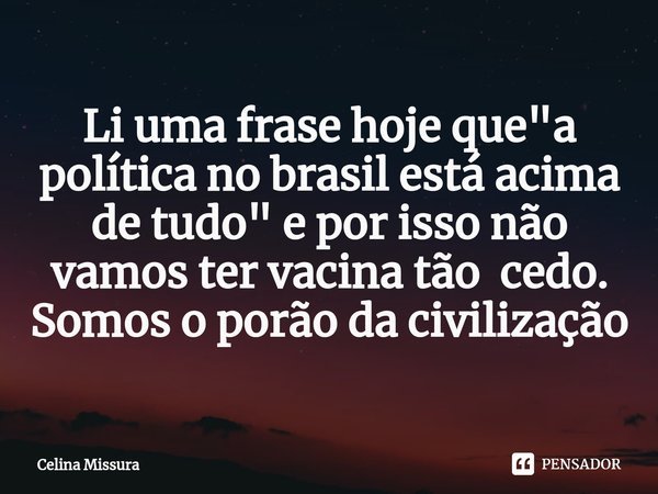 ⁠Li uma frase hoje que "a política no brasil está acima de tudo" e por isso não vamos ter vacina tão cedo. Somos o porão da civilização... Frase de Celina Missura.