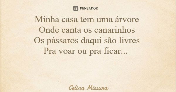 Minha casa tem uma árvore Onde canta os canarinhos Os pássaros daqui são livres Pra voar ou pra ficar...... Frase de Celina Missura.