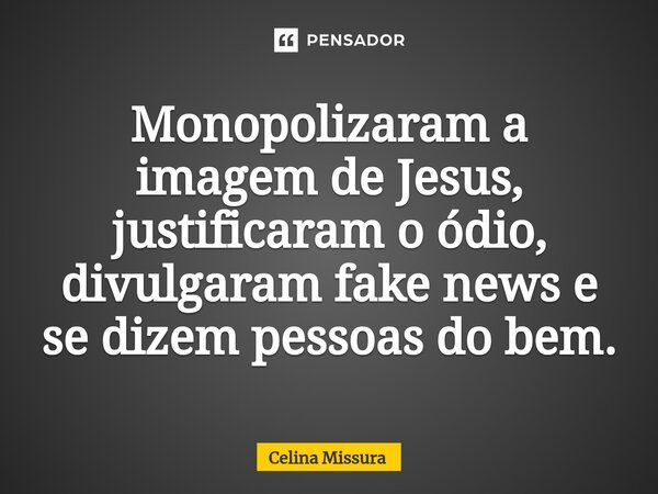 ⁠Monopolizaram a imagem de Jesus, justificaram o ódio, divulgaram fake news e se dizem pessoas do bem.... Frase de Celina Missura.