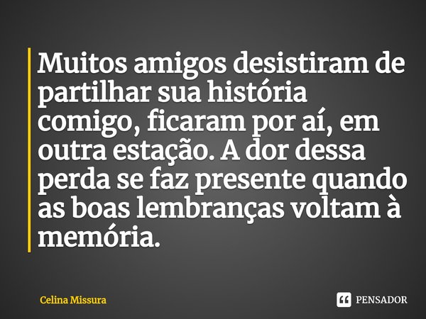 ⁠Muitos amigos desistiram de partilhar sua história comigo, ficaram por aí, em outra estação. A dor dessa perda se faz presente quando as boas lembranças voltam... Frase de Celina Missura.