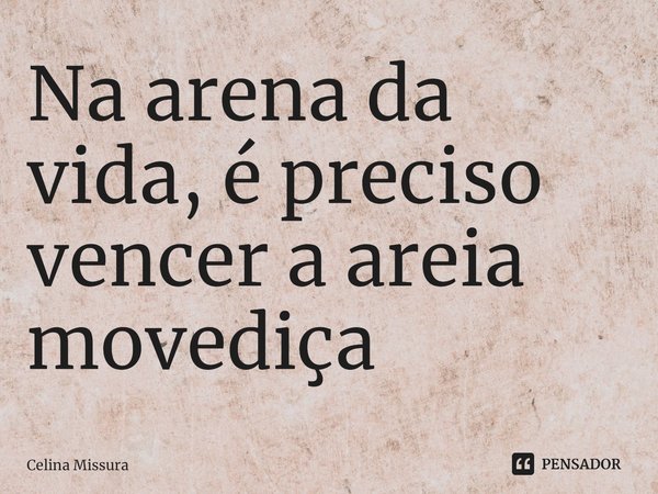 ⁠Na arena da vida, é preciso vencer a areia movediça... Frase de Celina Missura.