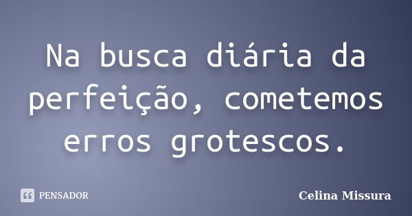 Na busca diária da perfeição, cometemos erros grotescos.... Frase de Celina Missura.