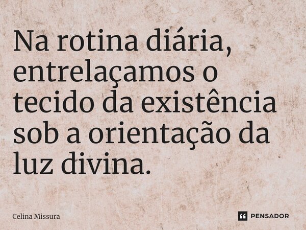 ⁠Na rotina diária, entrelaçamos o tecido da existência sob a orientação da luz divina.... Frase de Celina Missura.