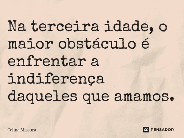 ⁠Na terceira idade, o maior obstáculo é enfrentar a indiferença daqueles que amamos.... Frase de Celina Missura.