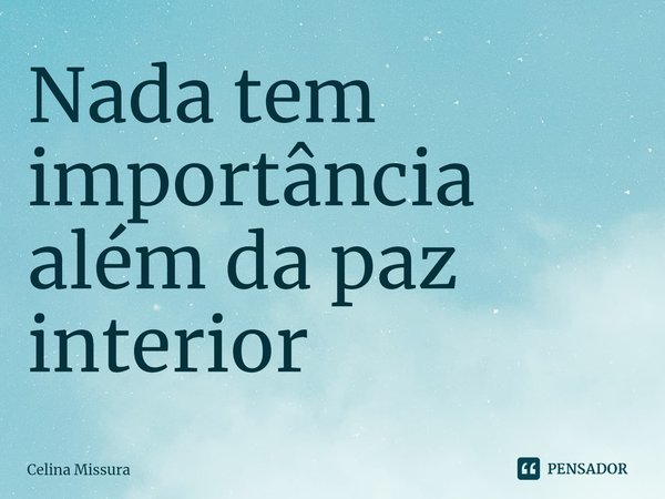 ⁠Nada tem importância além da paz interior... Frase de Celina Missura.