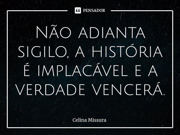 ⁠Não adianta sigilo, a história é implacável e a verdade vencerá.... Frase de Celina Missura.