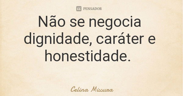 Não se negocia dignidade, caráter e honestidade.... Frase de Celina Missura.