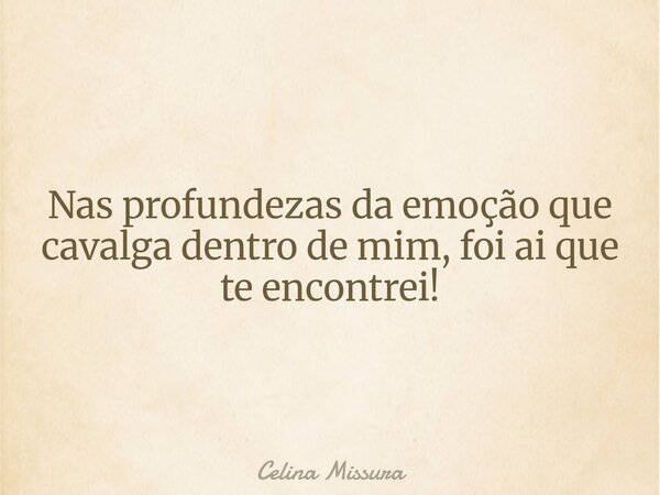 Nas profundezas da emoção que cavalga dentro de mim, foi ai que te encontrei!... Frase de Celina Missura.