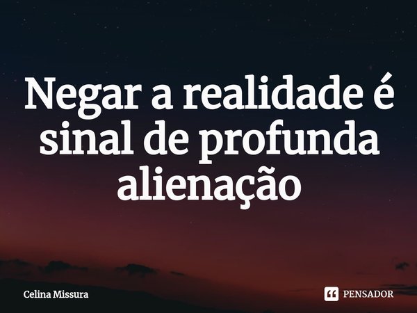 ⁠Negar a realidade é sinal de profunda alienação... Frase de Celina Missura.