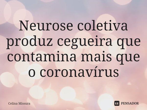 ⁠Neurose coletiva produz cegueira que contamina mais que o coronavírus... Frase de Celina Missura.