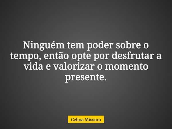 Ninguém tem poder sobre o tempo, então opte por desfrutar a vida e valorizar o momento presente.... Frase de Celina Missura.