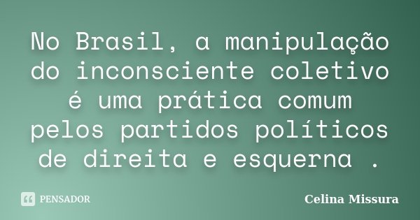 No Brasil, a manipulação do inconsciente coletivo é uma prática comum pelos partidos políticos de direita e esquerna .... Frase de Celina Missura.