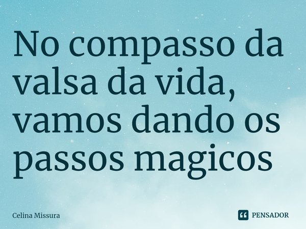 ⁠No compasso da valsa da vida, vamos dando os passos magicos... Frase de Celina Missura.