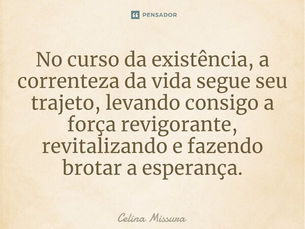 ⁠No curso da existência, a correnteza da vida segue seu trajeto, levando consigo a força revigorante, revitalizando e fazendo brotar a esperança.... Frase de Celina Missura.