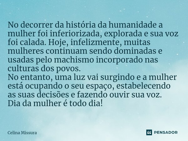 ⁠No decorrer da história da humanidade a mulher foi inferiorizada, explorada e sua voz foi calada. Hoje, infelizmente, muitas mulheres continuam sendo dominadas... Frase de Celina Missura.