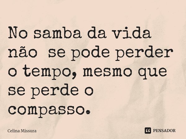 ⁠No samba da vida não se pode perder o tempo, mesmo que se perde o compasso.... Frase de Celina Missura.