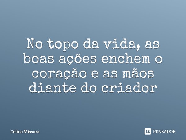 ⁠No topo da vida, as boas ações enchem o coração e as mãos diante do criador... Frase de Celina Missura.