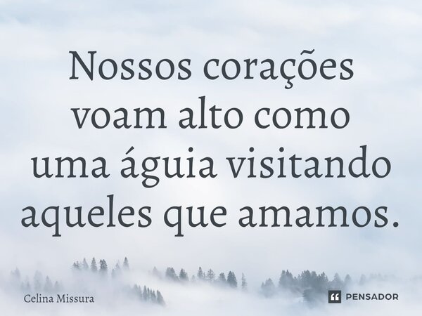 ⁠Nossos corações voam alto como uma águia visitando aqueles que amamos.... Frase de Celina Missura.