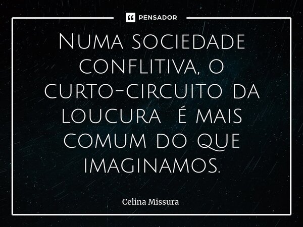 Numa sociedade conflitiva, o curto-circuito da loucura é mais comum do que imaginamos.... Frase de Celina Missura.