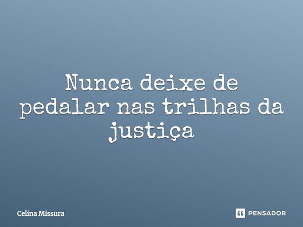 ⁠Nunca deixe de pedalar nas trilhas da justiça... Frase de Celina Missura.