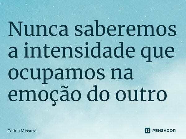 ⁠Nunca saberemos a intensidade que ocupamos na emoção do outro... Frase de Celina Missura.