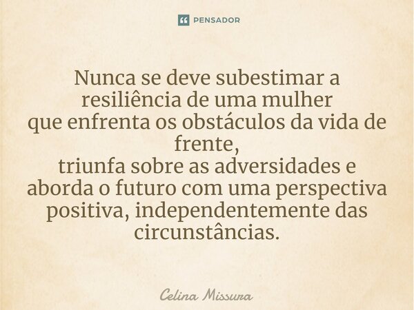 ⁠Nunca se deve subestimar a resiliência de uma mulher que enfrenta os obstáculos da vida de frente, triunfa sobre as adversidades e aborda o futuro com uma pers... Frase de Celina Missura.