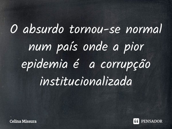 ⁠O absurdo tornou-se normal num país onde a pior epidemia é a corrupção institucionalizada... Frase de Celina Missura.
