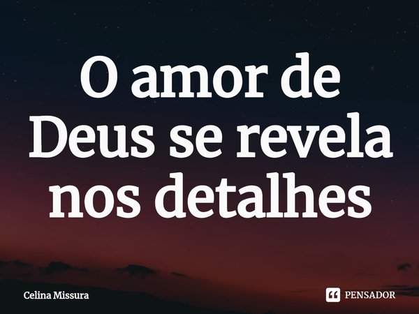 ⁠O amor de Deus se revela nos detalhes... Frase de Celina Missura.