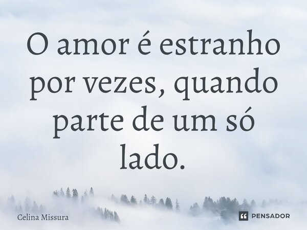 ⁠O amor é estranho por vezes, quando parte de um só lado.... Frase de Celina Missura.