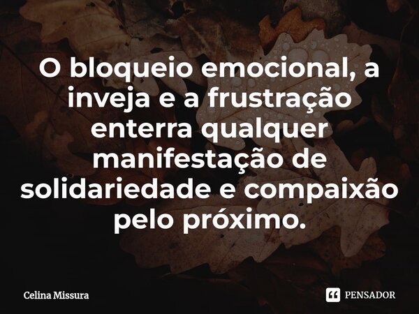 ⁠O bloqueio emocional, a inveja e a frustração enterra qualquer manifestação de solidariedade e compaixão pelo próximo.... Frase de Celina Missura.