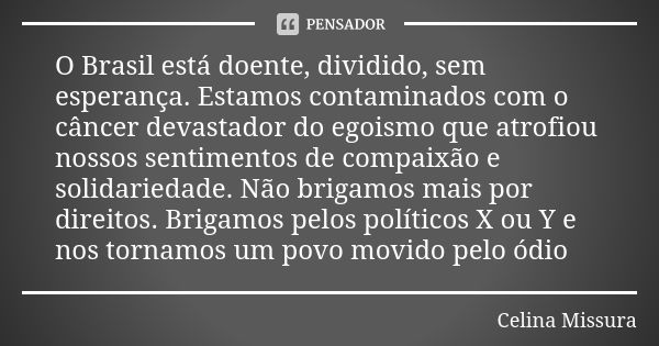 O Brasil está doente, dividido, sem esperança. Estamos contaminados com o câncer devastador do egoismo que atrofiou nossos sentimentos de compaixão e solidaried... Frase de Celina Missura.