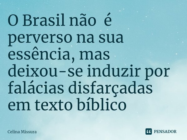 ⁠O Brasil não é perverso na sua essência, mas deixou-se induzir por falácias disfarçadas em texto bíblico... Frase de Celina Missura.