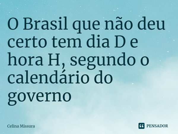 ⁠O Brasil que não deu certo tem dia D e hora H, segundo o calendário do governo... Frase de Celina Missura.