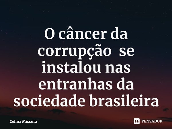 ⁠O câncer da corrupção se instalou nas entranhas da sociedade brasileira... Frase de Celina Missura.