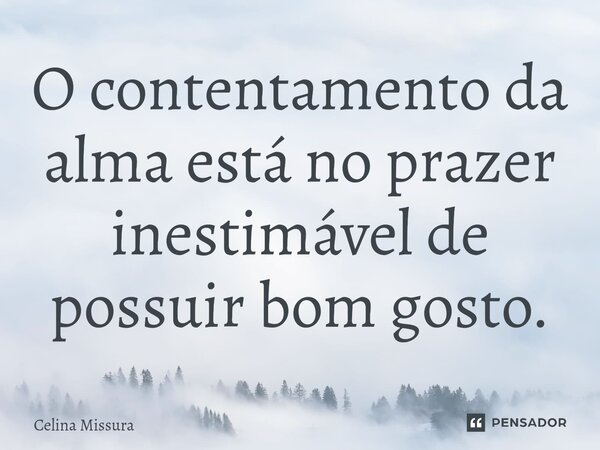 ⁠O contentamento da alma está no prazer inestimável de possuir bom gosto.... Frase de Celina Missura.