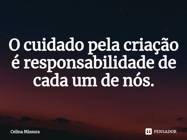 ⁠O cuidado pela criação é responsabilidade de cada um de nós.... Frase de Celina Missura.