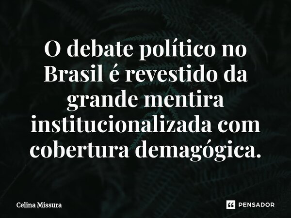 ⁠O debate político no Brasil é revestido da grande mentira institucionalizada com cobertura demagógica.... Frase de Celina Missura.