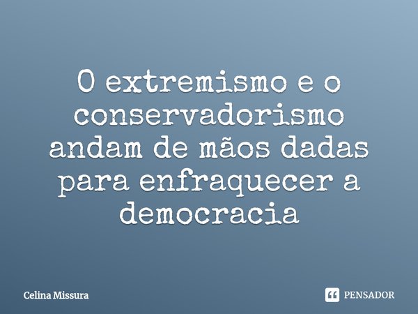 ⁠O extremismo e o conservadorismo andam de mãos dadas para enfraquecer a democracia... Frase de Celina Missura.