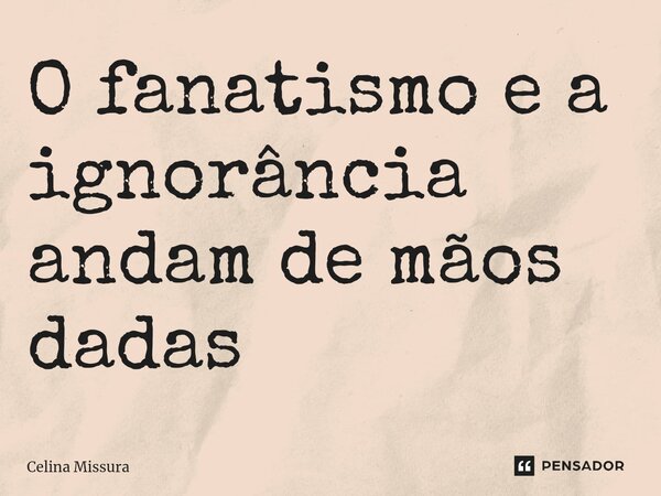 ⁠O fanatismo e a ignorância andam de mãos dadas... Frase de Celina Missura.