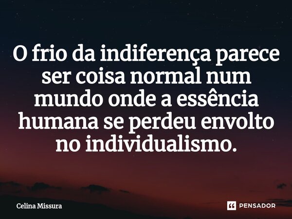 ⁠O frio da indiferença parece ser coisa normal num mundo onde a essência humana se perdeu envolto no individualismo.... Frase de Celina Missura.