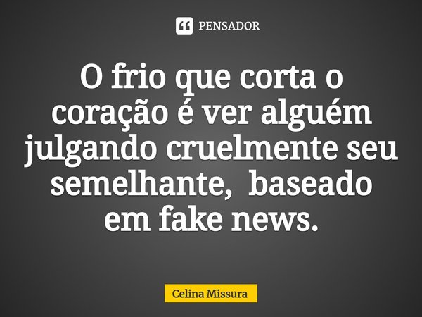 ⁠O frio que corta o coração é ver alguém julgando cruelmente seu semelhante, baseado em fake news.... Frase de Celina Missura.