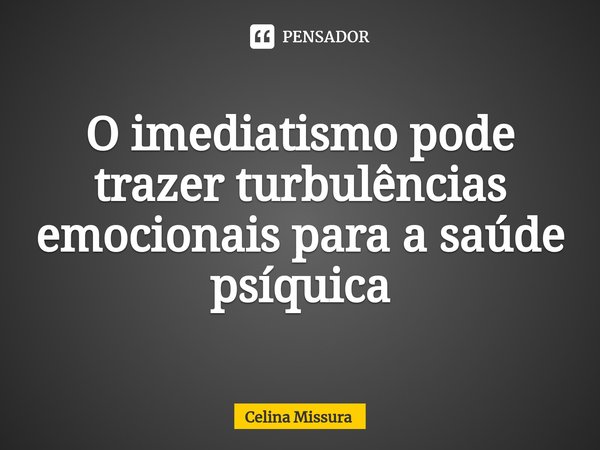 ⁠O imediatismo pode trazer turbulências emocionais para a saúde psíquica... Frase de Celina Missura.