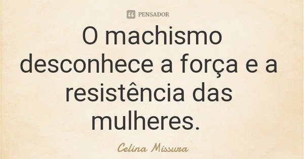 O machismo desconhece a força e a resistência das mulheres.... Frase de Celina Missura.