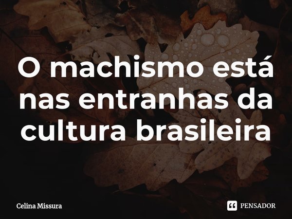 ⁠O machismo está nas entranhas da cultura brasileira... Frase de Celina Missura.