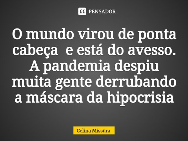 ⁠O mundo virou de ponta cabeça e está do avesso. A pandemia despiu muita gente derrubando a máscara da hipocrisia... Frase de Celina Missura.