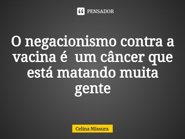 ⁠O negacionismo contra a vacina é um câncer que está matando muita gente... Frase de Celina Missura.