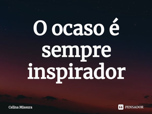 ⁠O ocaso é sempre inspirador... Frase de Celina Missura.