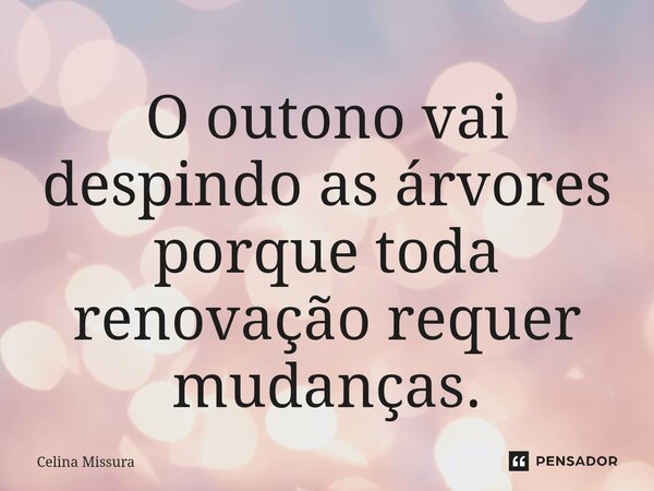⁠O outono vai despindo as árvores porque toda renovação requer mudanças.... Frase de Celina Missura.