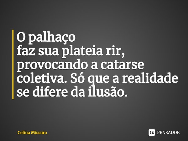 ⁠O palhaço
faz sua plateia rir, provocando a catarse coletiva. Só que a realidade se difere da ilusão.... Frase de Celina Missura.