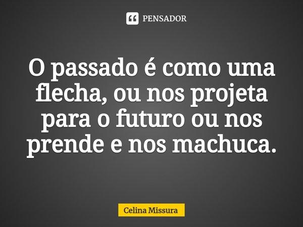 ⁠O passado é como uma flecha, ou nos projeta para o futuro ou nos prende e nos machuca.... Frase de Celina Missura.